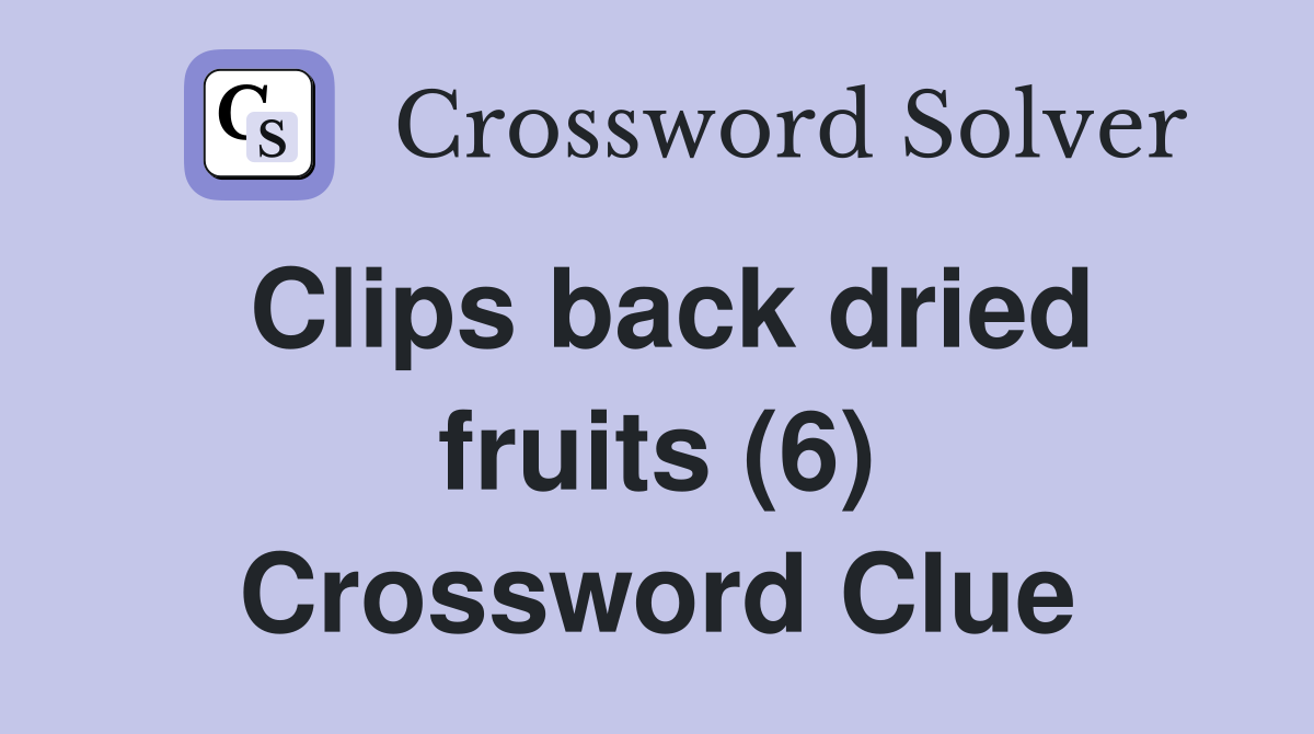 Clips back dried fruits (6) Crossword Clue