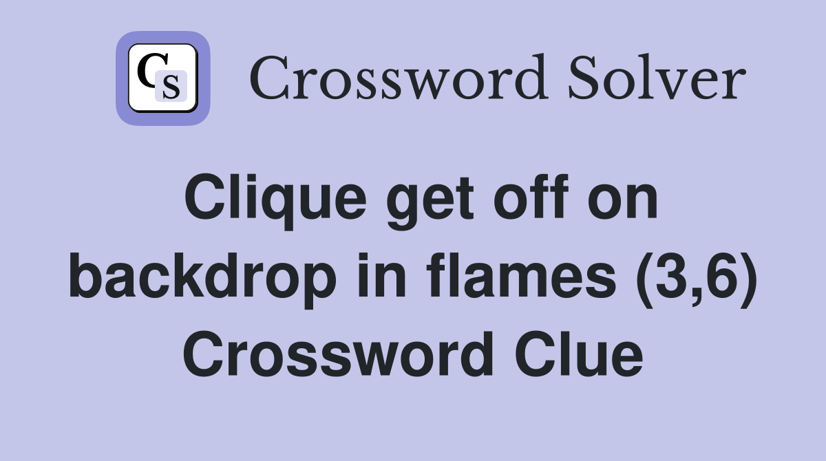 Clique get off on backdrop in flames (3,6) Crossword Clue