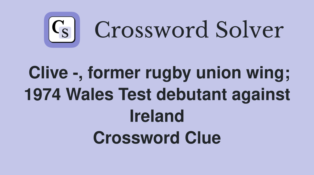 Clive -, former rugby union wing; 1974 Wales Test debutant against Ireland Crossword Clue