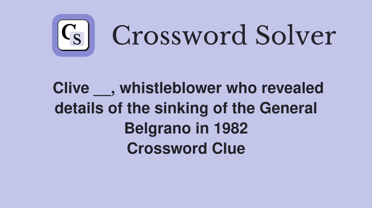 Clive __, whistleblower who revealed details of the sinking of the General Belgrano in 1982 Crossword Clue