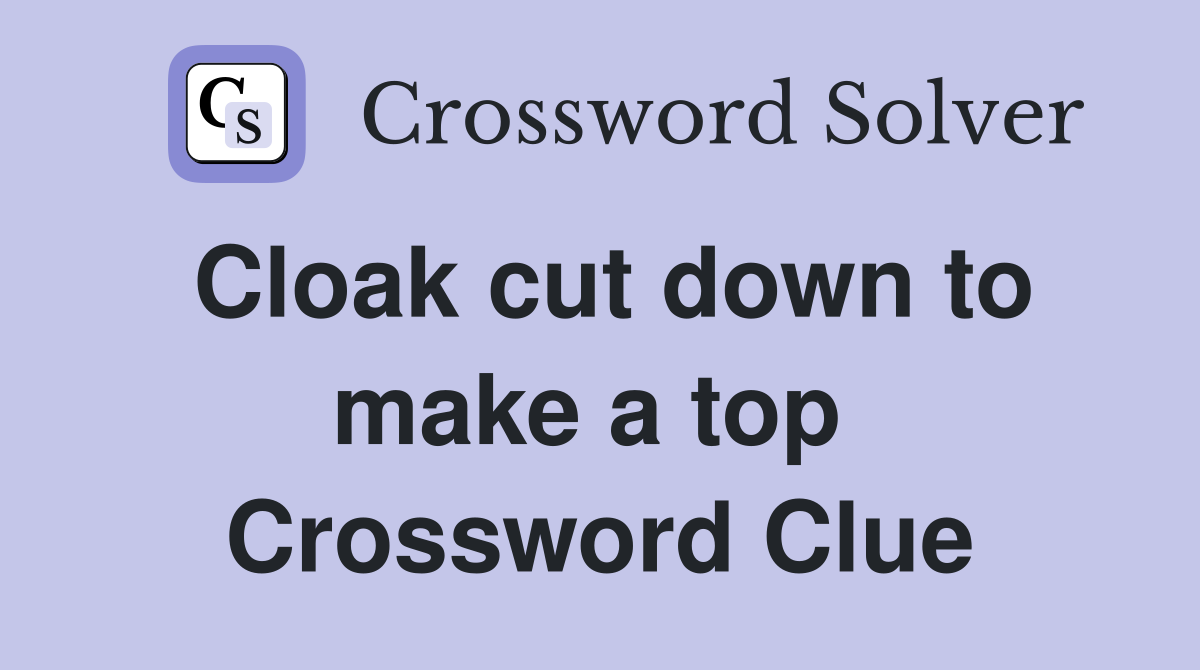 Cloak cut down to make a top  Crossword Clue
