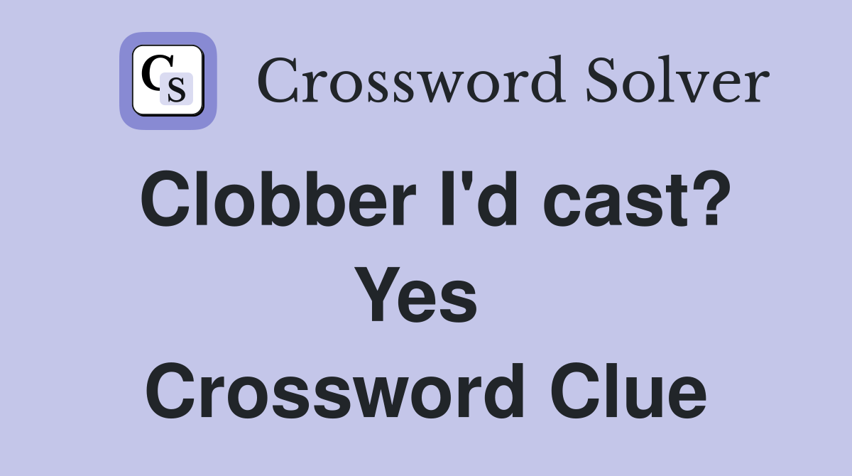 Clobber I'd cast? Yes  Crossword Clue