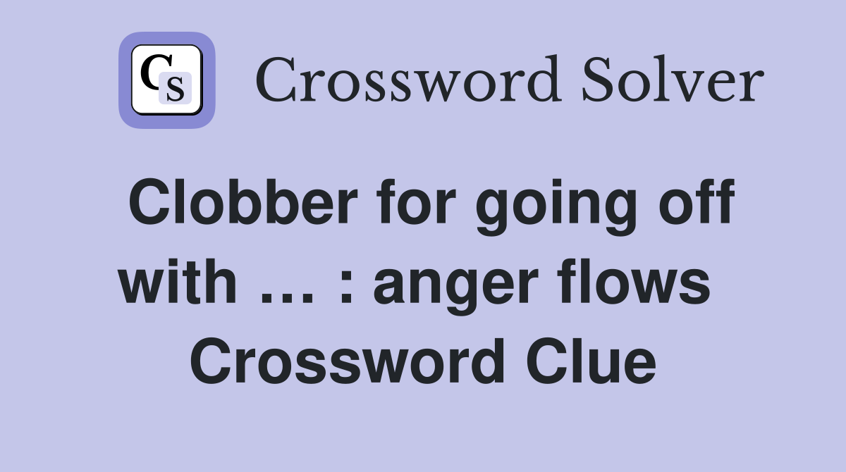 Clobber for going off with … : anger flows  Crossword Clue