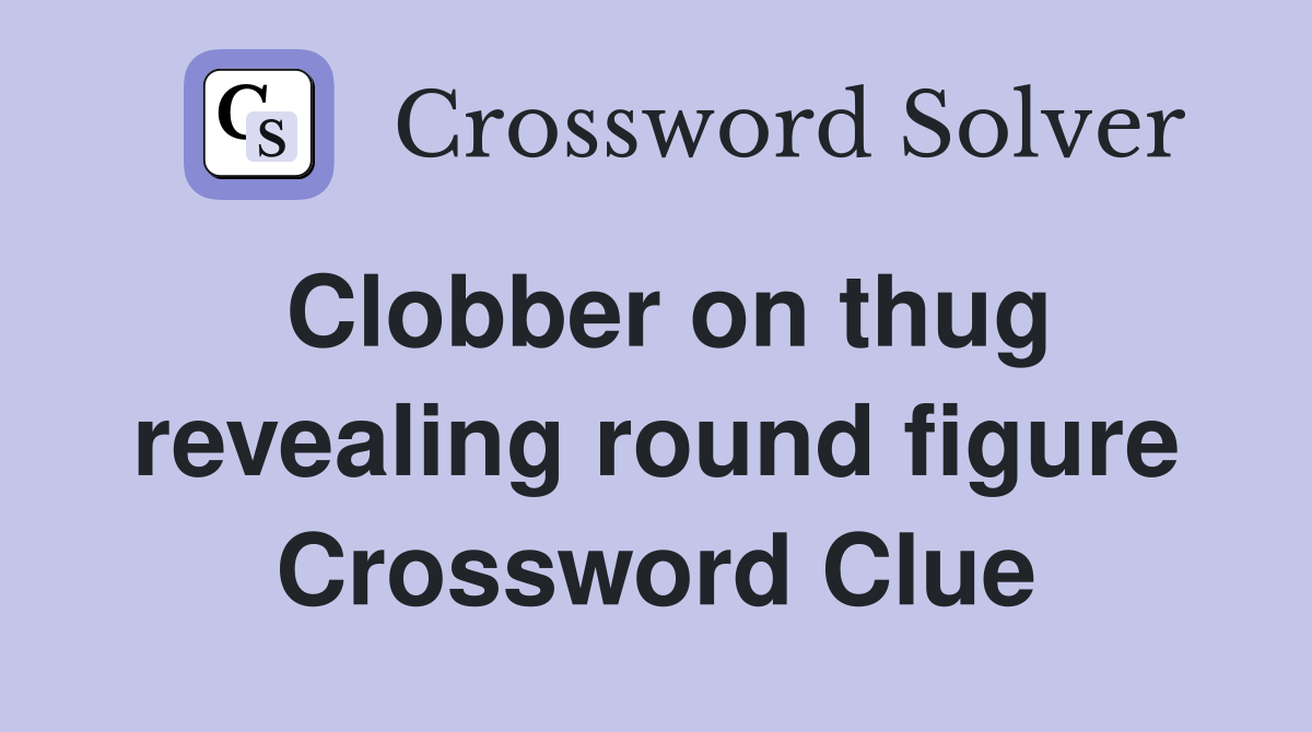 Clobber on thug revealing round figure Crossword Clue