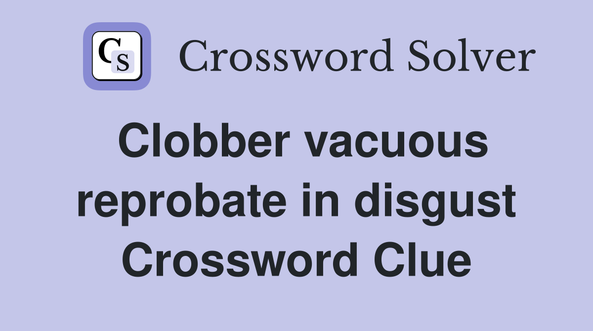 Clobber vacuous reprobate in disgust Crossword Clue