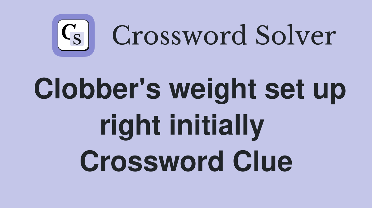 Clobber's weight set up right initially  Crossword Clue