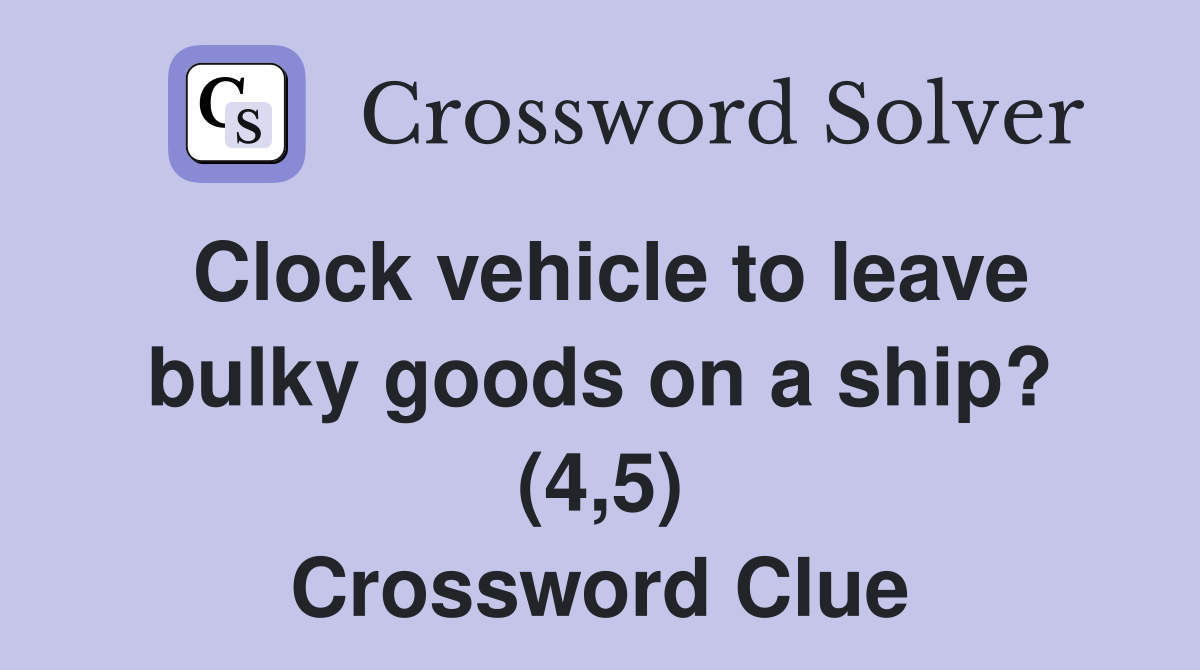 Clock vehicle to leave bulky goods on a ship? (4,5) Crossword Clue