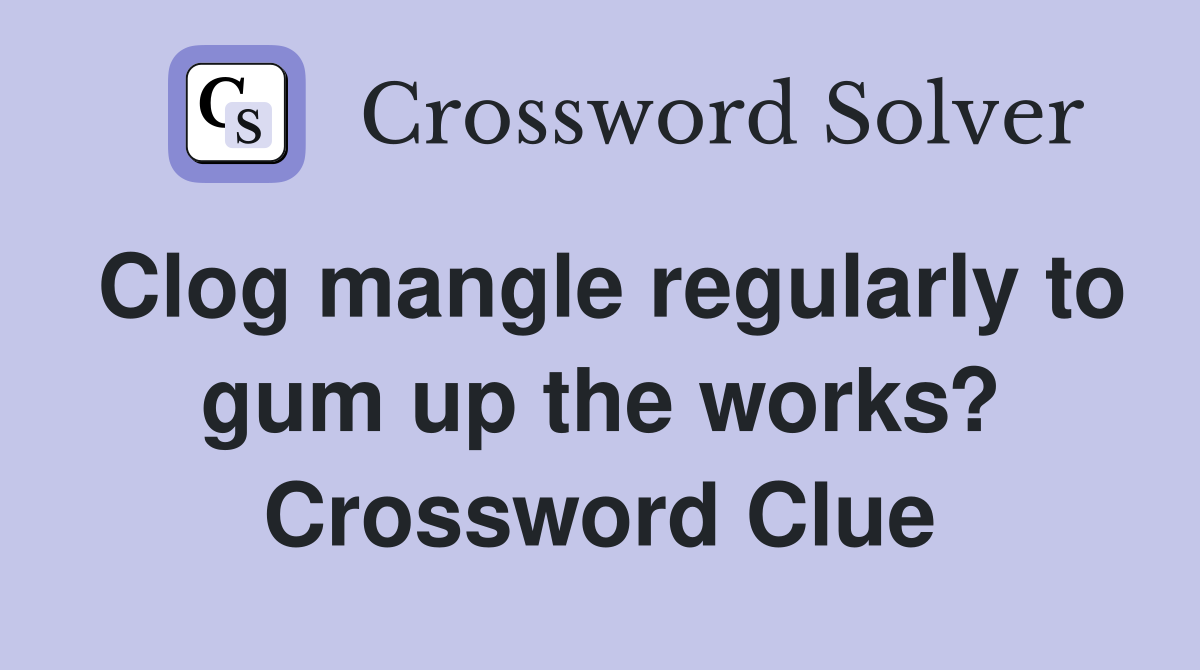 Clog mangle regularly to gum up the works? Crossword Clue