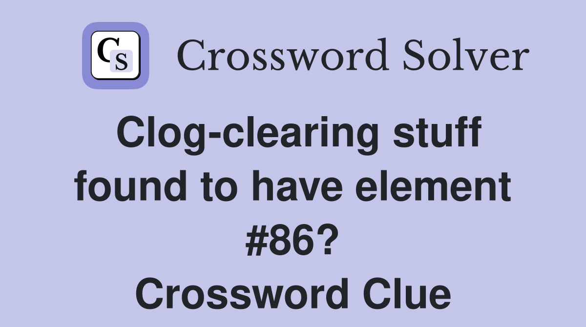 Clog-clearing stuff found to have element #86? Crossword Clue