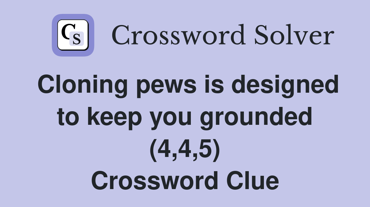 Cloning pews is designed to keep you grounded (4,4,5) Crossword Clue