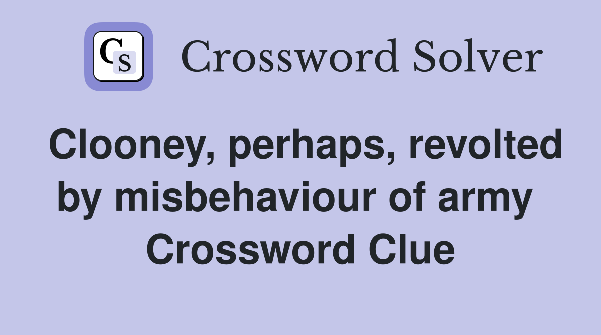 Clooney, perhaps, revolted by misbehaviour of army  Crossword Clue
