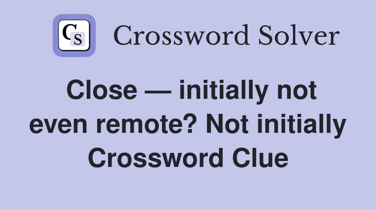 Close — initially not even remote? Not initially Crossword Clue