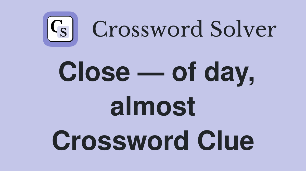 Close — of day, almost Crossword Clue