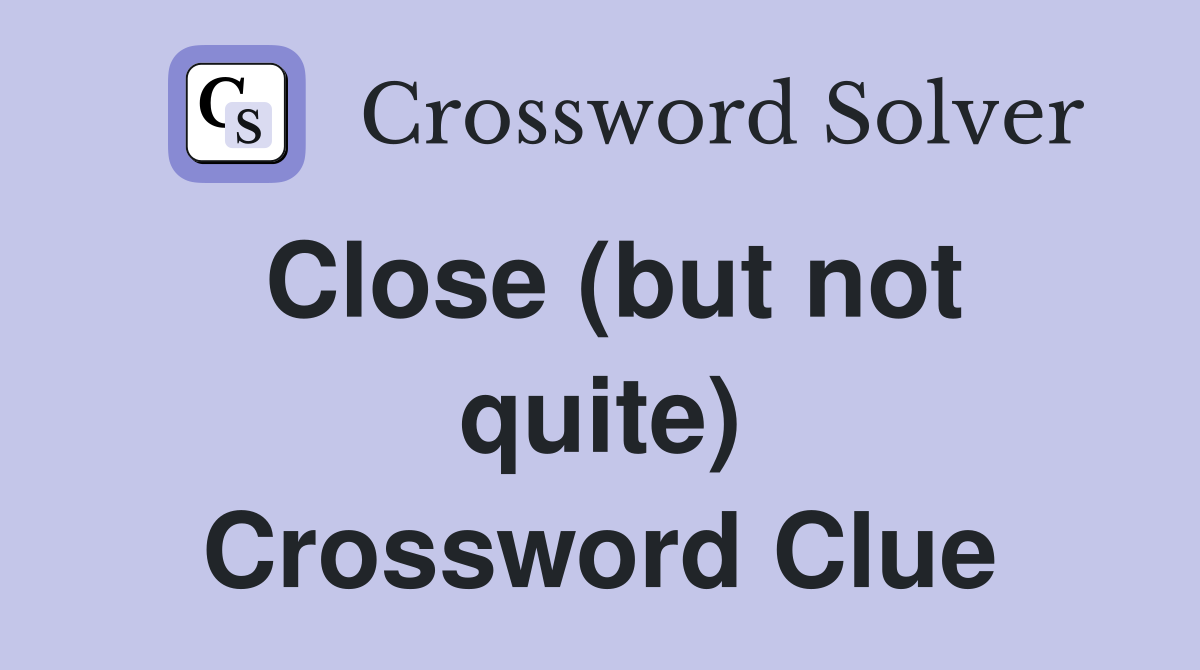 Close (but not quite) Crossword Clue