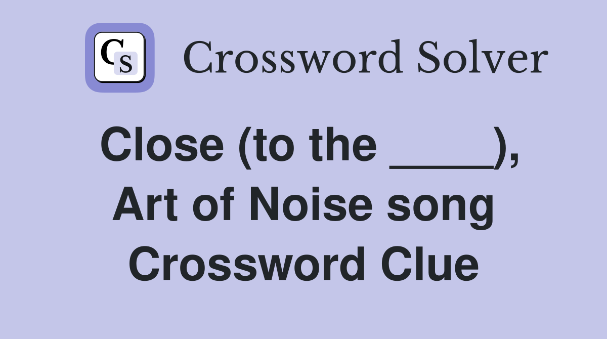 Close (to the ____), Art of Noise song Crossword Clue