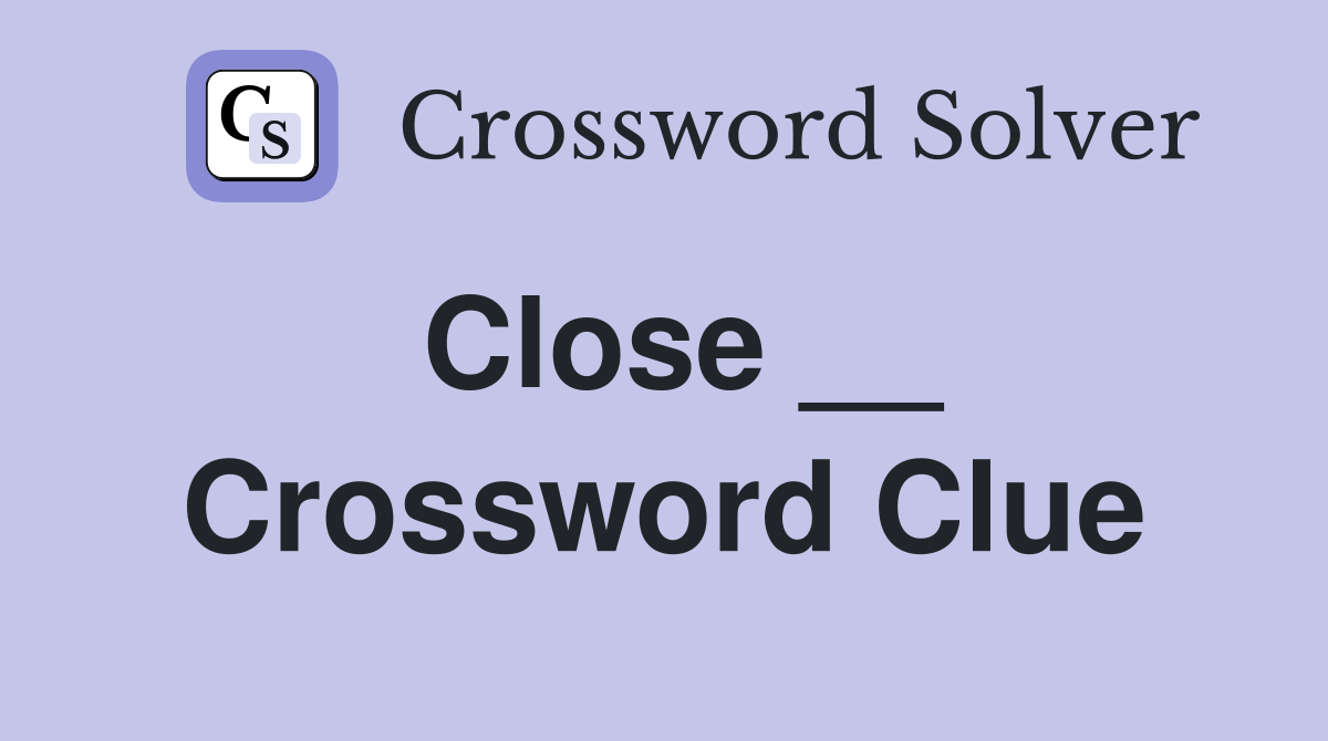 Close __ Crossword Clue