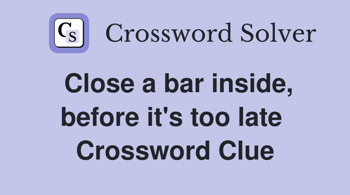 Close a bar inside, before it's too late  Crossword Clue