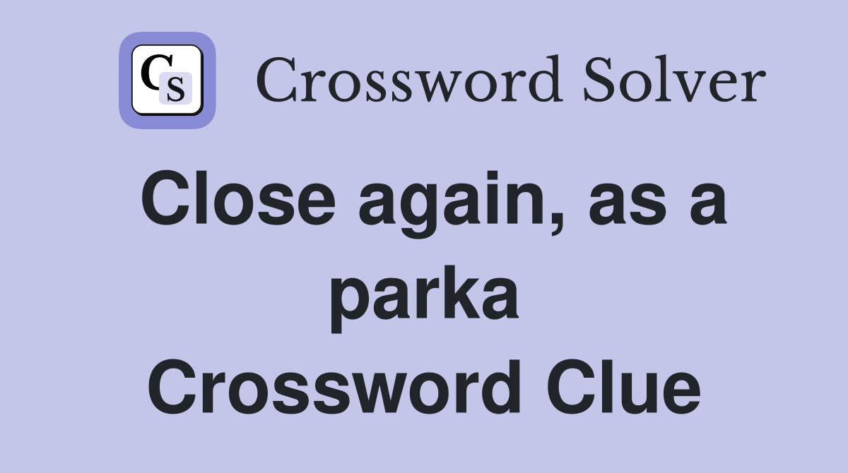 Close again, as a parka Crossword Clue
