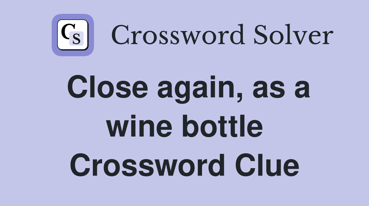 Close again, as a wine bottle Crossword Clue