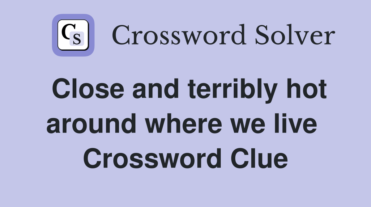 Close and terribly hot around where we live  Crossword Clue