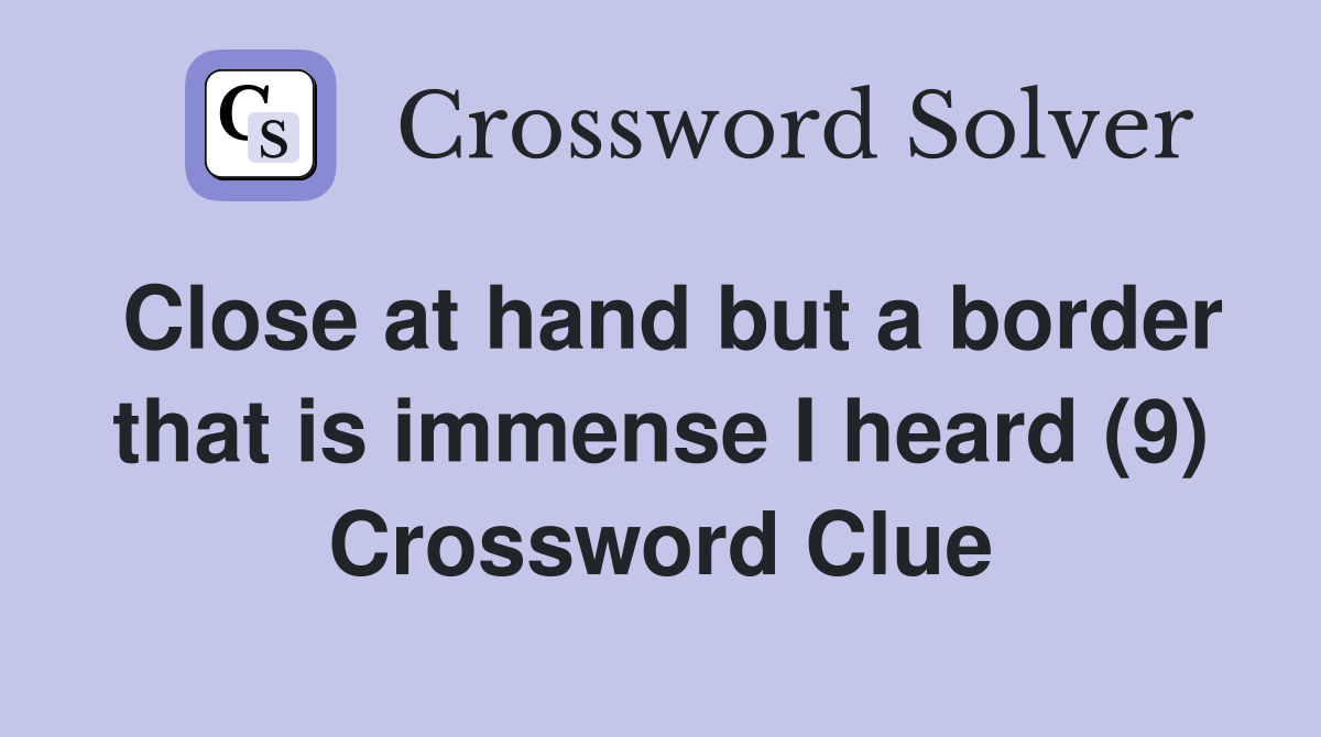 Close at hand but a border that is immense I heard (9) Crossword Clue