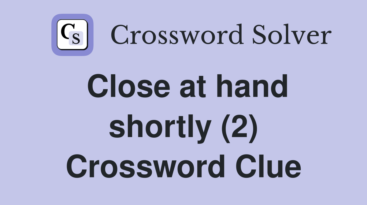 Close at hand shortly (2) Crossword Clue