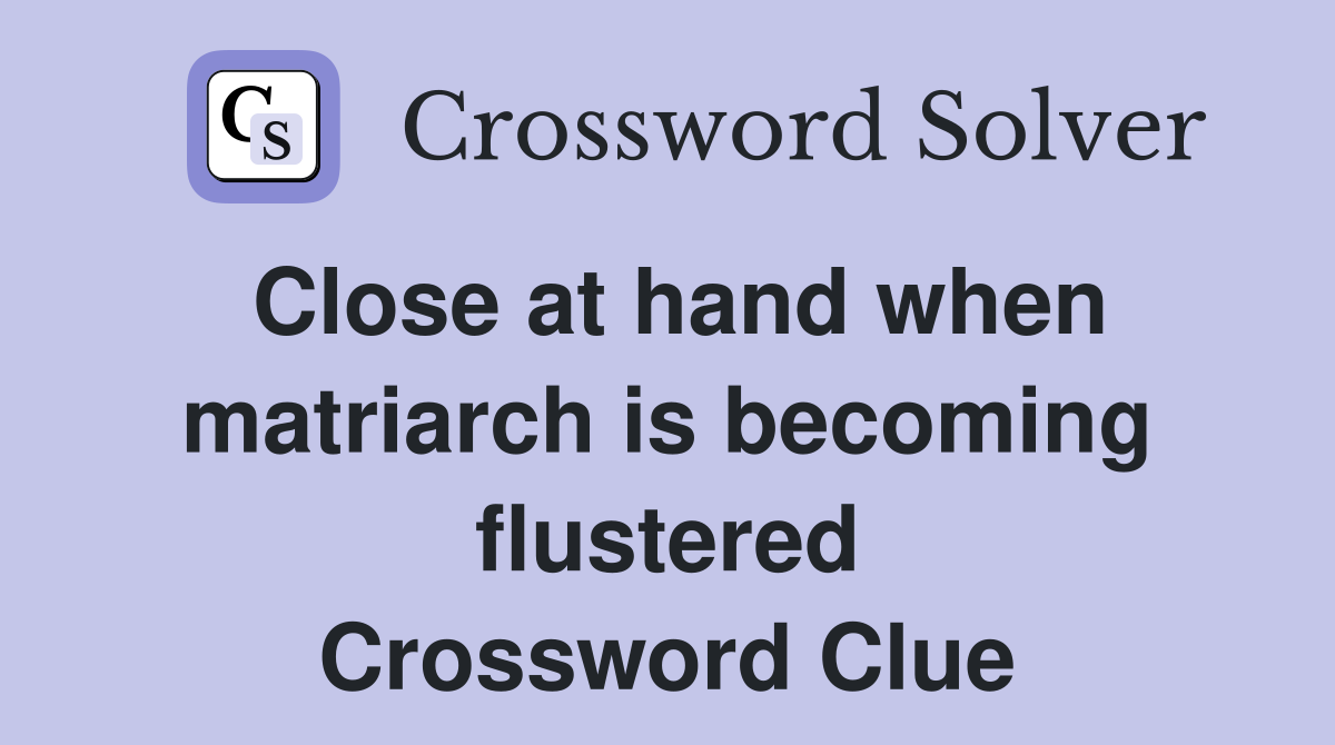 Close at hand when matriarch is becoming flustered Crossword Clue
