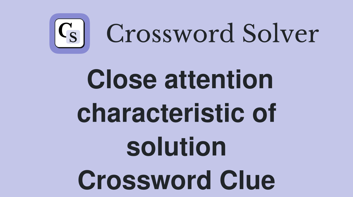 Close attention characteristic of solution Crossword Clue