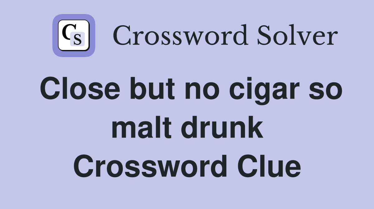 Close but no cigar so malt drunk Crossword Clue