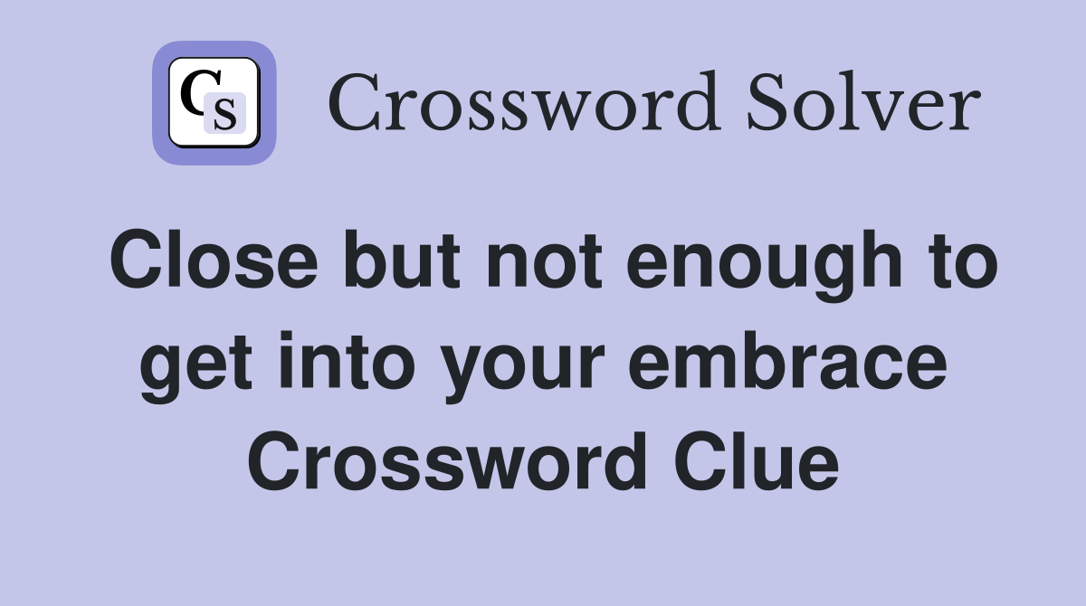 Close but not enough to get into your embrace Crossword Clue