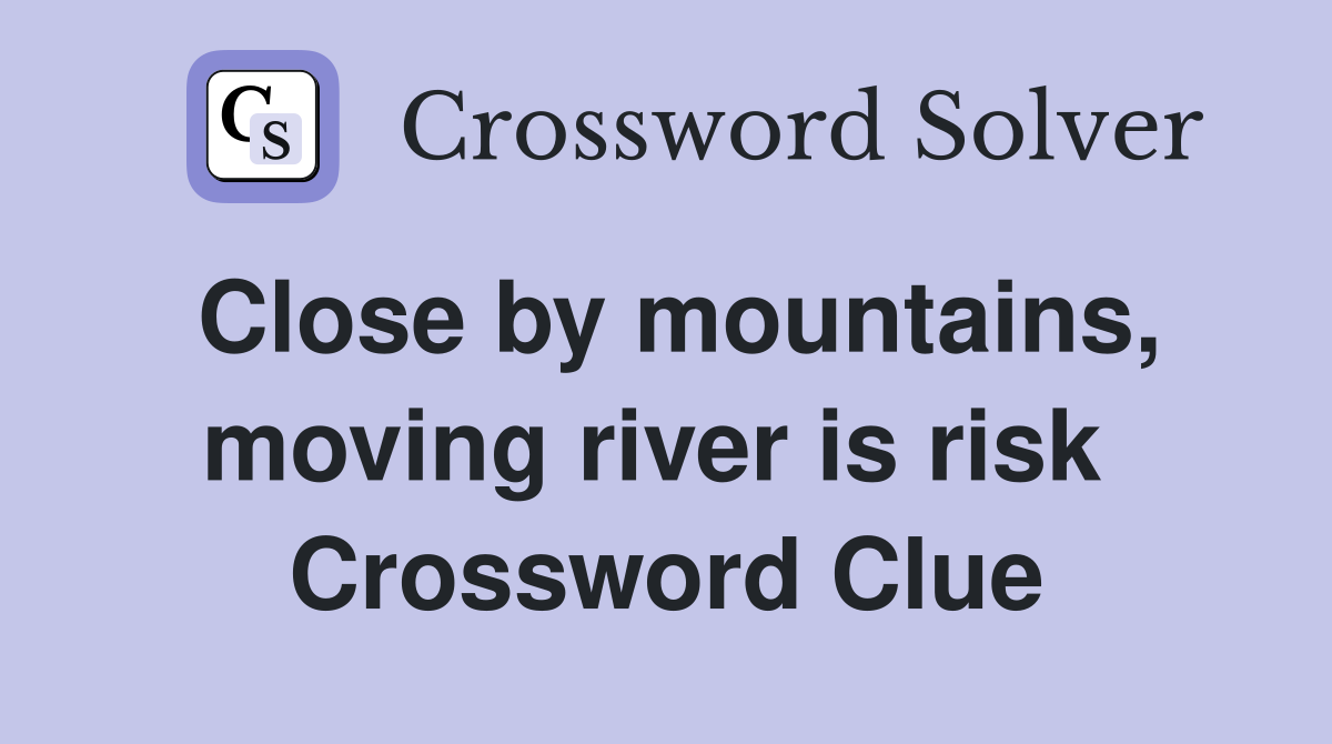 Close by mountains, moving river is risk  Crossword Clue