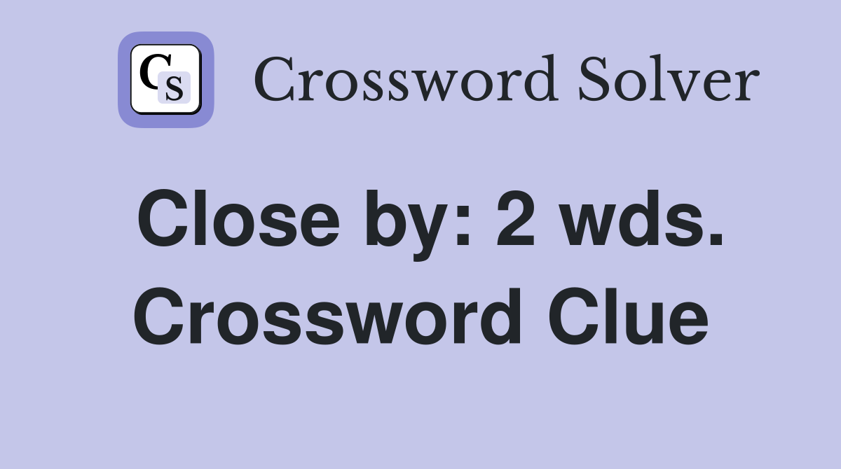 Close by: 2 wds. Crossword Clue
