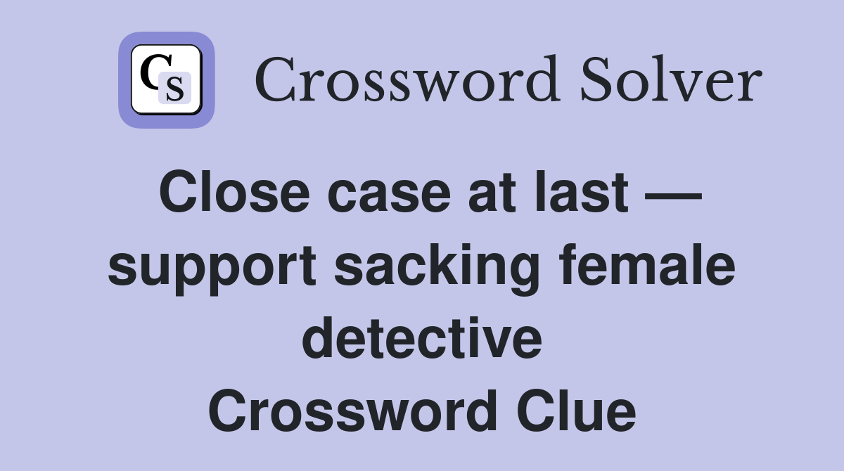Close case at last — support sacking female detective Crossword Clue