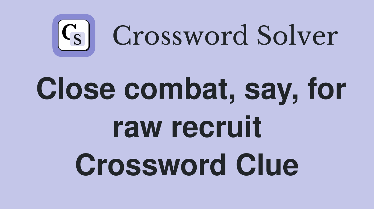 Close combat, say, for raw recruit Crossword Clue