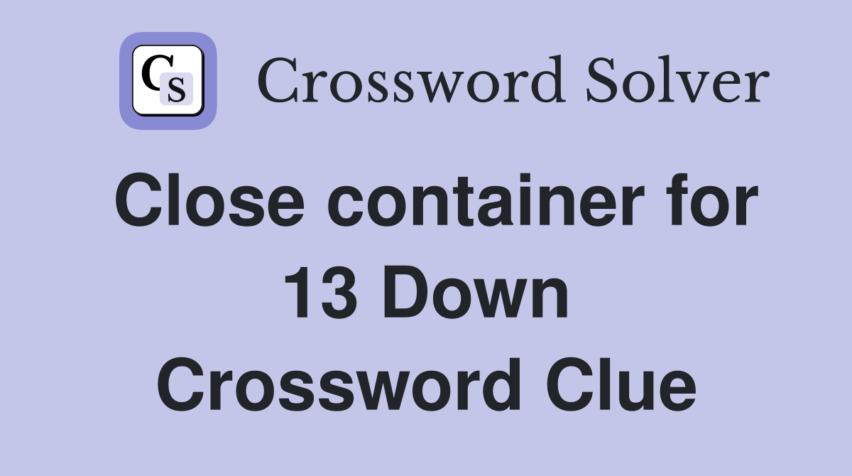 Close container for 13 Down Crossword Clue