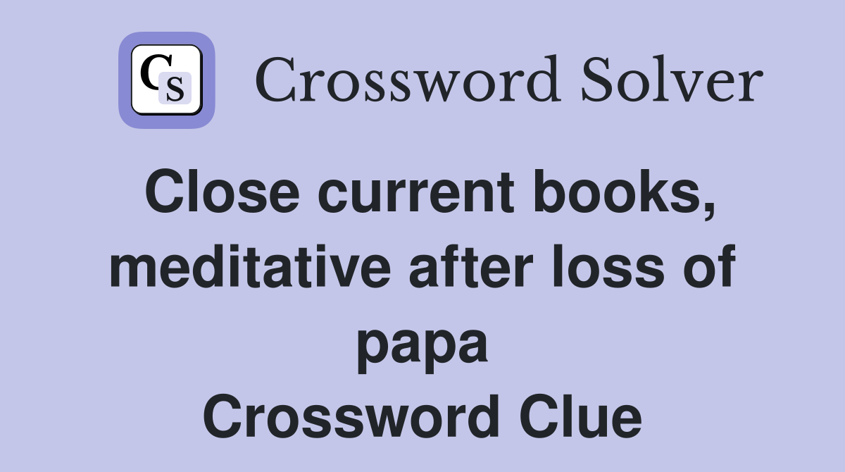 Close current books, meditative after loss of papa Crossword Clue
