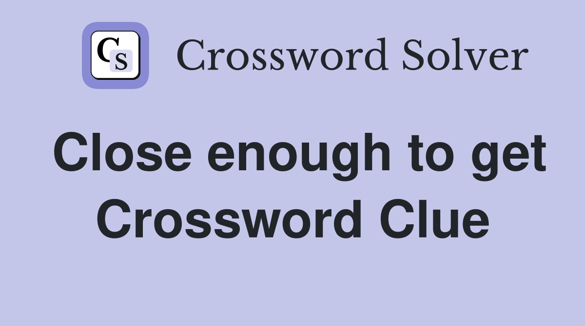 Close enough to get Crossword Clue