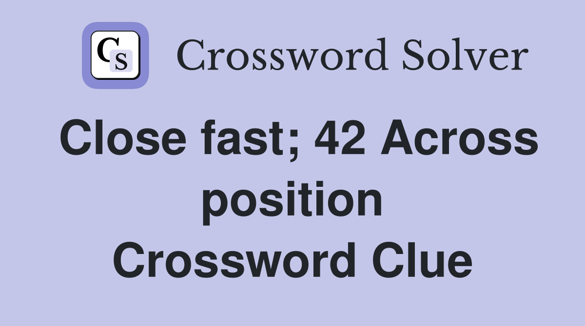 Close fast; 42 Across position Crossword Clue