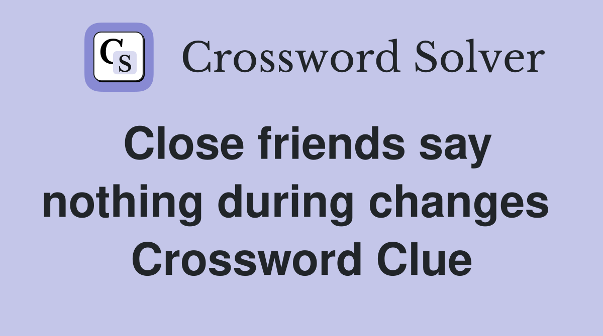 Close friends say nothing during changes  Crossword Clue