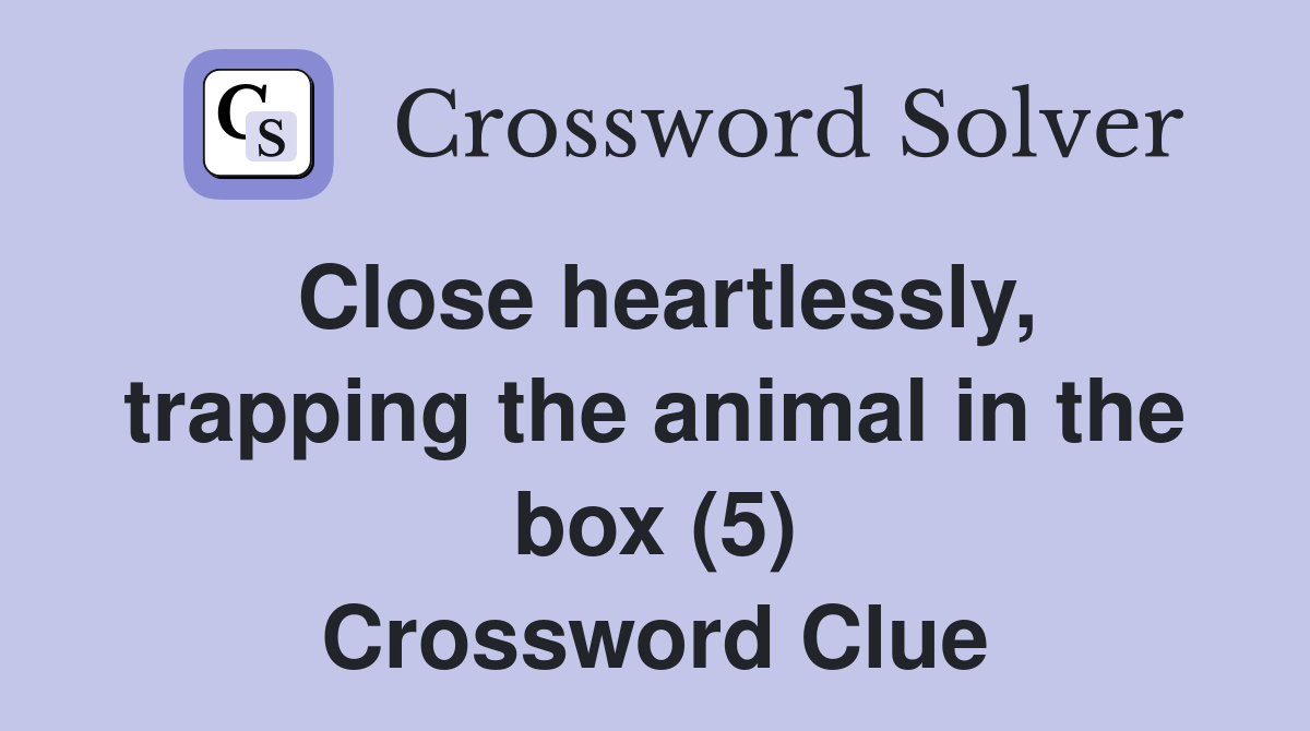 Close heartlessly, trapping the animal in the box (5) Crossword Clue