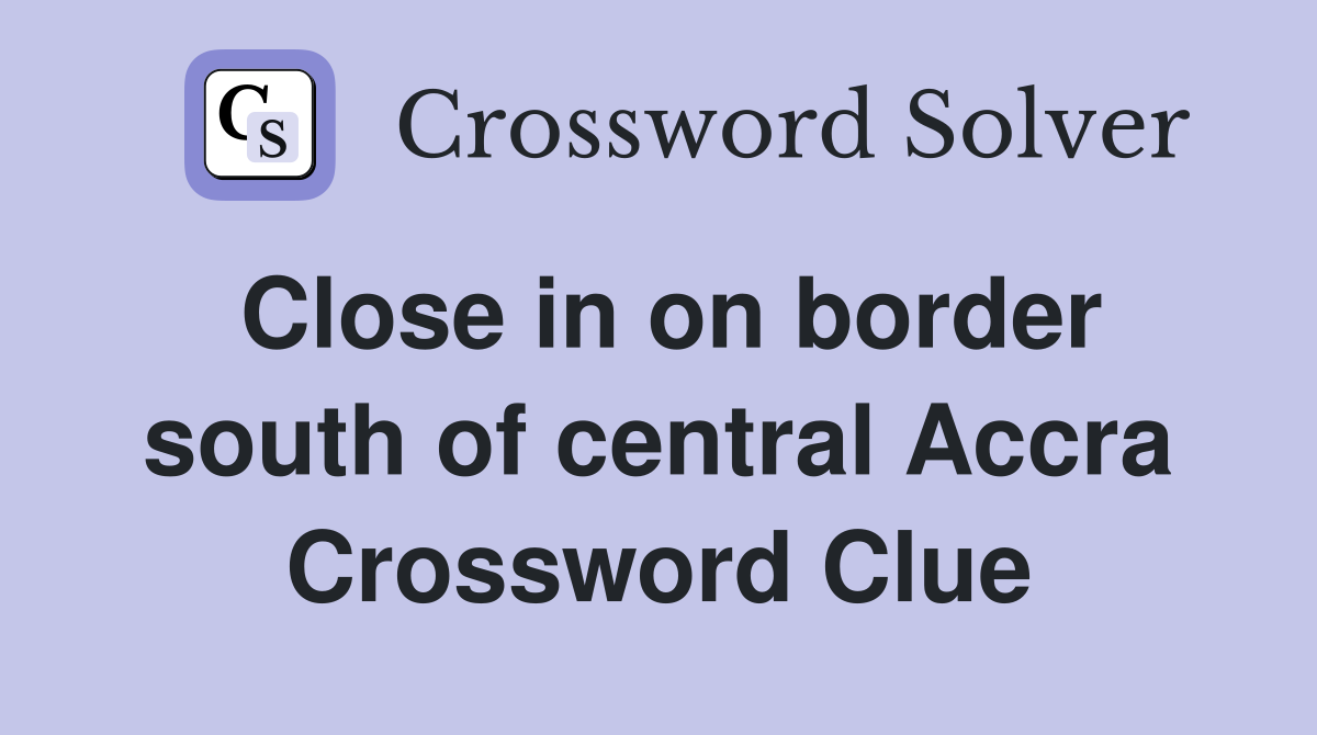 Close in on border south of central Accra Crossword Clue