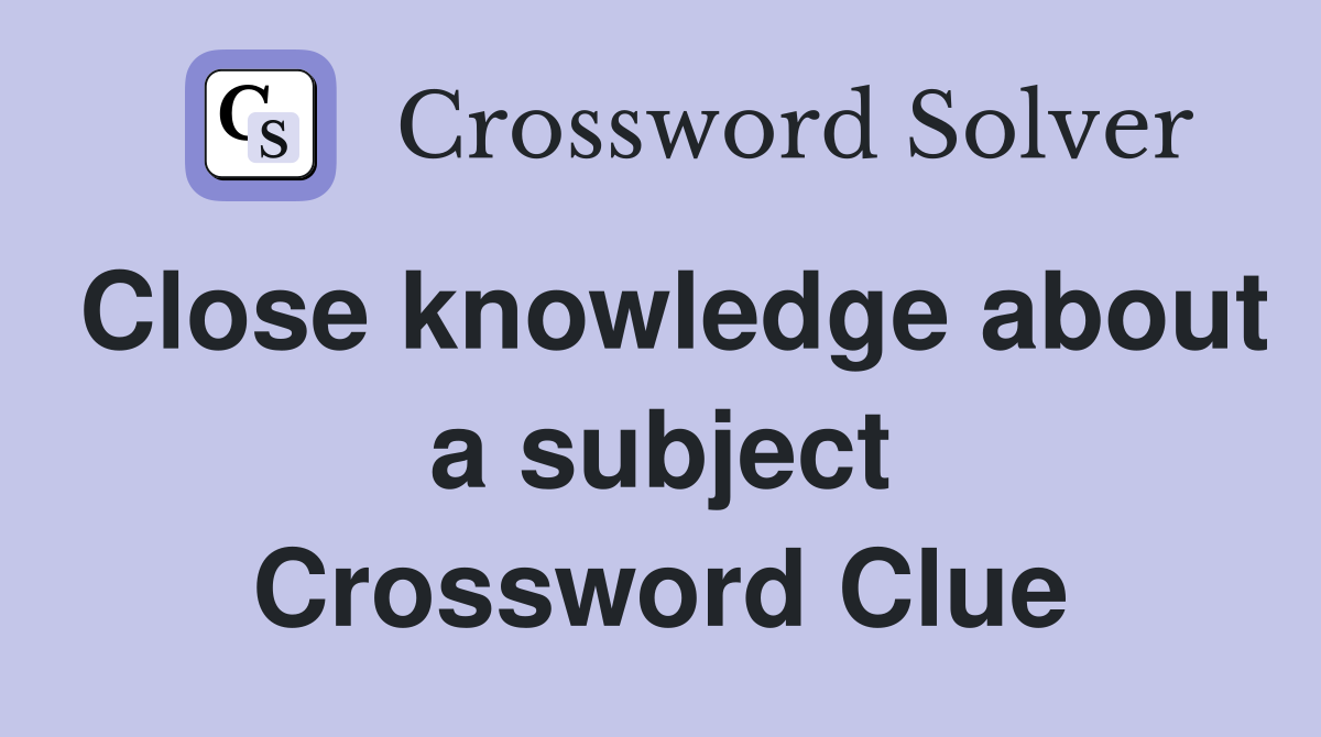 Close knowledge about a subject Crossword Clue