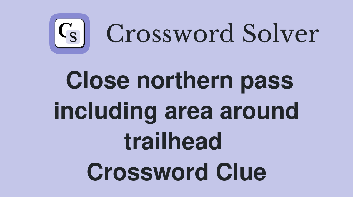 Close northern pass including area around trailhead  Crossword Clue