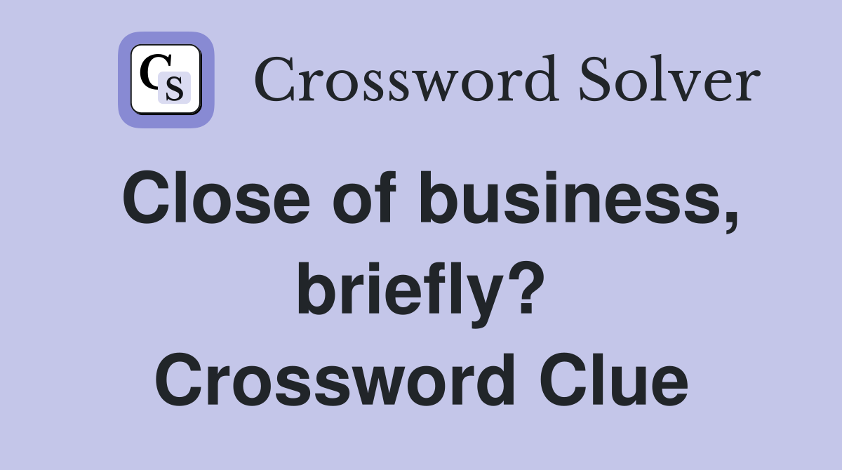 Close of business, briefly? Crossword Clue
