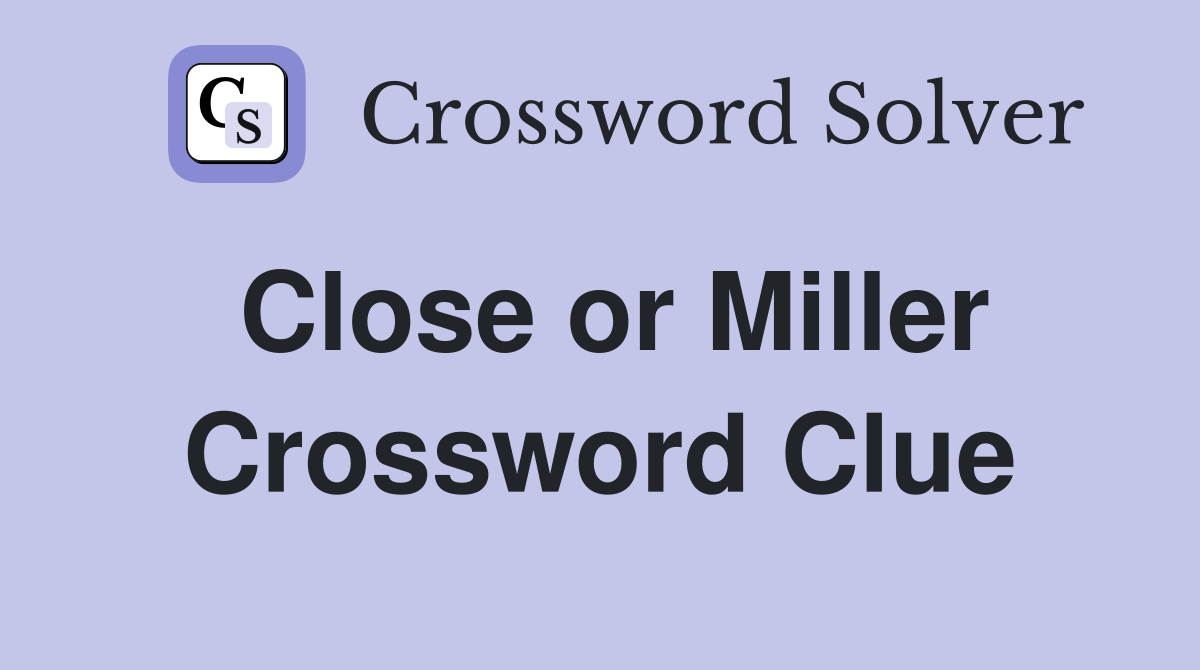 Close or Miller Crossword Clue