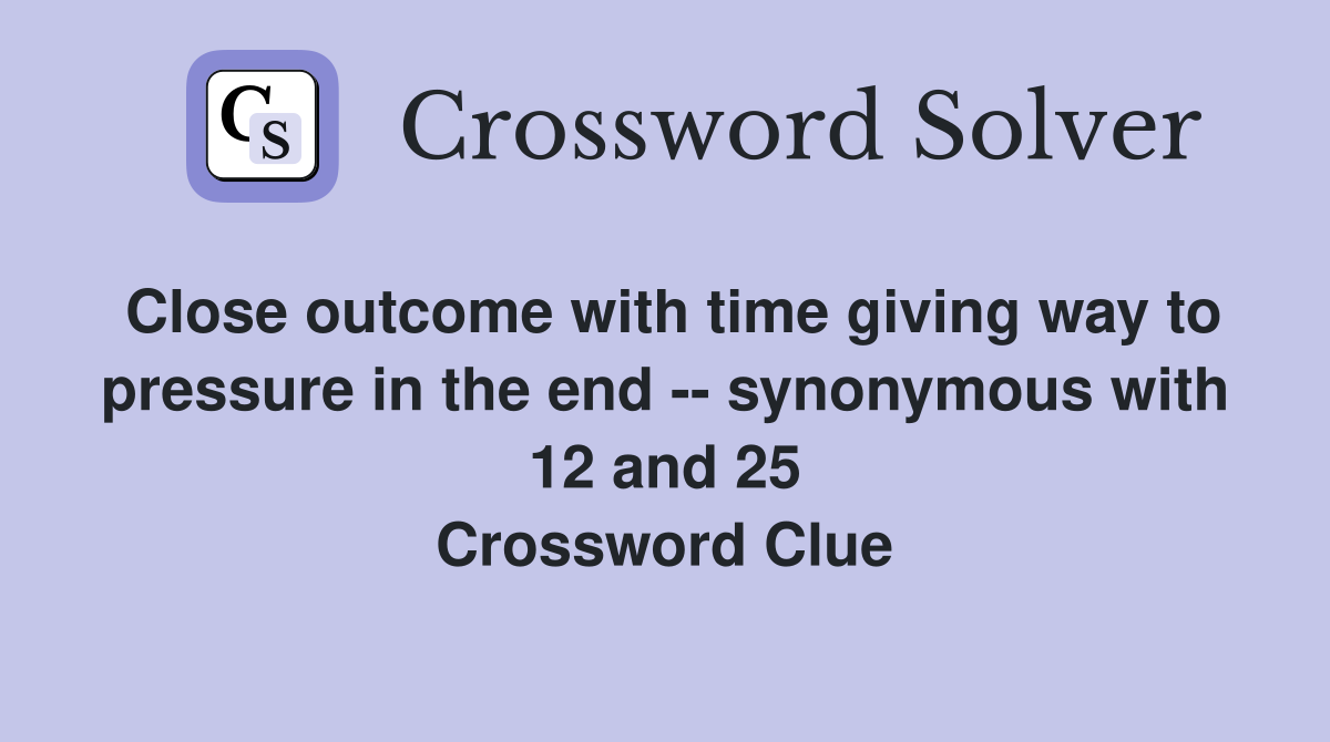 Close outcome with time giving way to pressure in the end -- synonymous with 12 and 25 Crossword Clue