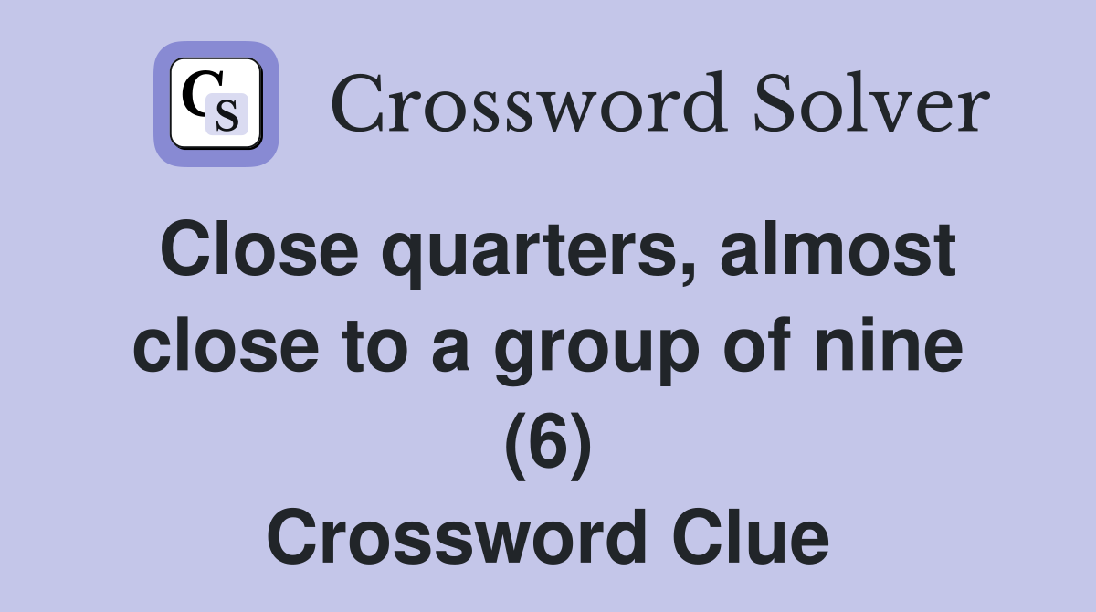 Close quarters, almost close to a group of nine (6) Crossword Clue