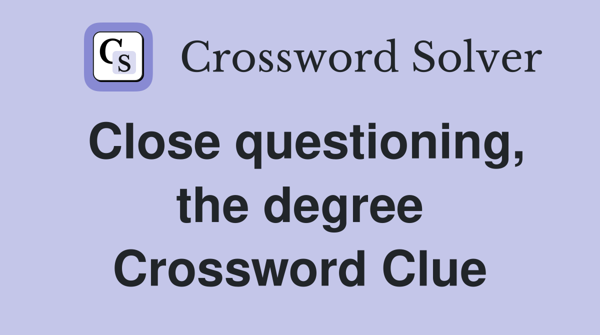 Close questioning, the degree Crossword Clue