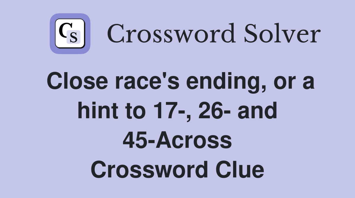 Close race's ending, or a hint to 17-, 26- and 45-Across Crossword Clue