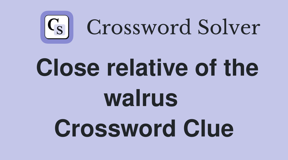 Close relative of the walrus  Crossword Clue